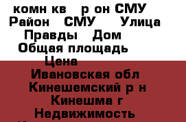 2 комн.кв., р-он СМУ-5 › Район ­ СМУ-5 › Улица ­ Правды › Дом ­ 30 › Общая площадь ­ 32 › Цена ­ 550 000 - Ивановская обл., Кинешемский р-н, Кинешма г. Недвижимость » Квартиры продажа   